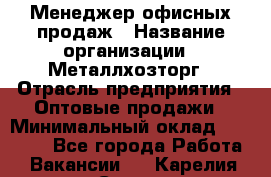 Менеджер офисных продаж › Название организации ­ Металлхозторг › Отрасль предприятия ­ Оптовые продажи › Минимальный оклад ­ 25 000 - Все города Работа » Вакансии   . Карелия респ.,Сортавала г.